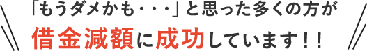 「もうダメかも…」と思った多くの方が借金減額に成功しています!!｜お客様の声＆解決事例